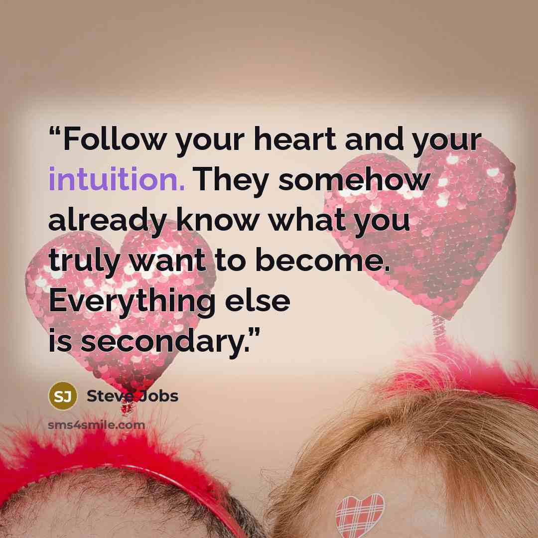 “Follow your heart and your intuition. They somehow already know what you truly want to become. Everything else is secondary.” quote by Steve Jobs