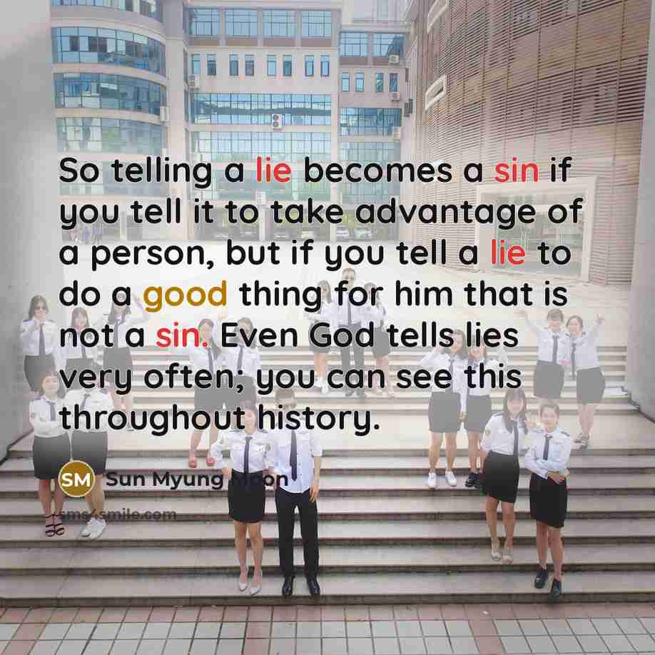 “So telling a lie becomes a sin if you tell it to take advantage of a person, but if you tell a lie to do a good thing for him that is not a sin. Even God tells lies very often; you can see this throughout history.” quote by Sun Myung Moon