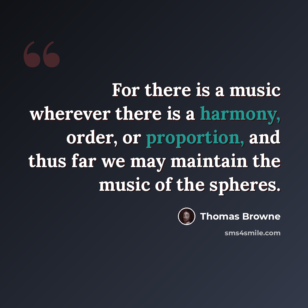 “For there is a music wherever there is a harmony, order, or proportion, and thus far we may maintain the music of the spheres.” quote by Thomas Browne