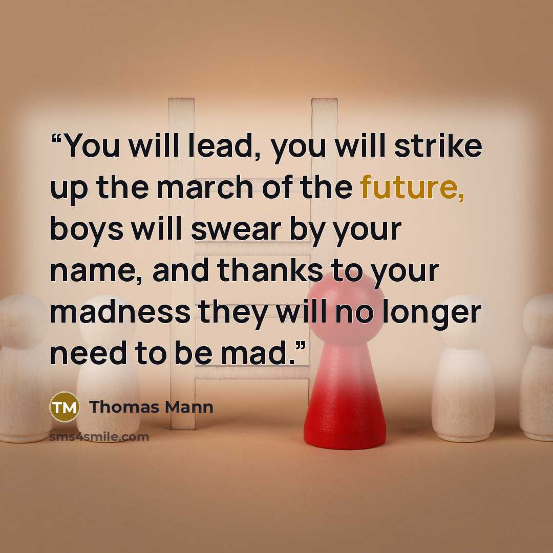“You will lead, you will strike up the march of the future, boys will swear by your name, and thanks to your madness they will no longer need to be mad.” quote by Thomas Mann