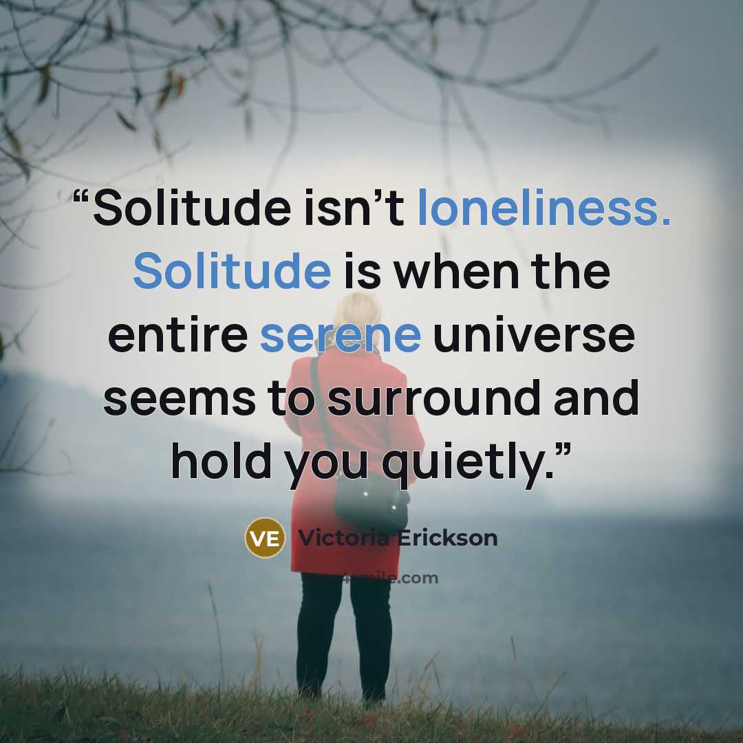 “Solitude isn’t loneliness. Solitude is when the entire serene universe seems to surround and hold you quietly.” quote by Victoria Erickson