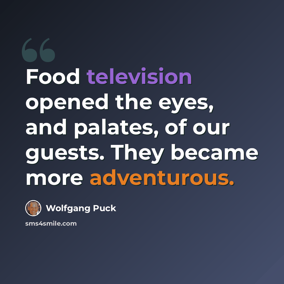 “Food television opened the eyes, and palates, of our guests. They became more adventurous.” quote by Wolfgang Puck