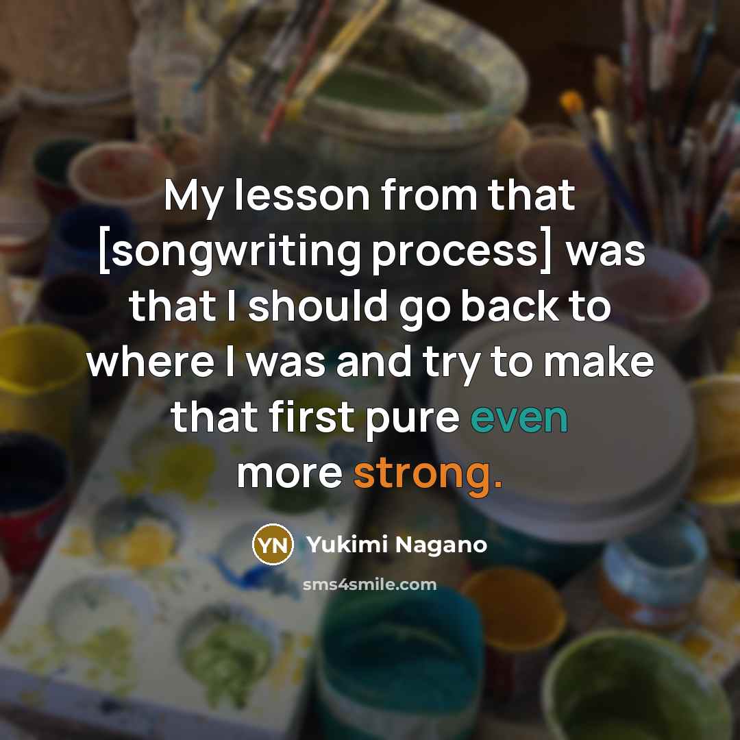 “My lesson from that [songwriting process] was that I should go back to where I was and try to make that first pure even more strong.” quote by Yukimi Nagano