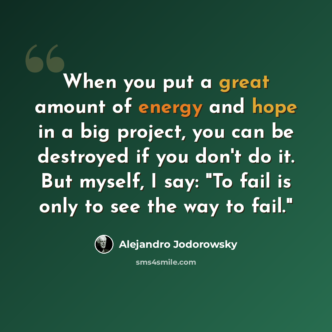 “When you put a great amount of energy and hope in a big project, you can be destroyed if you don't do it. But myself, I say: "To fail is only to see the way to fail."” quote by Alejandro Jodorowsky