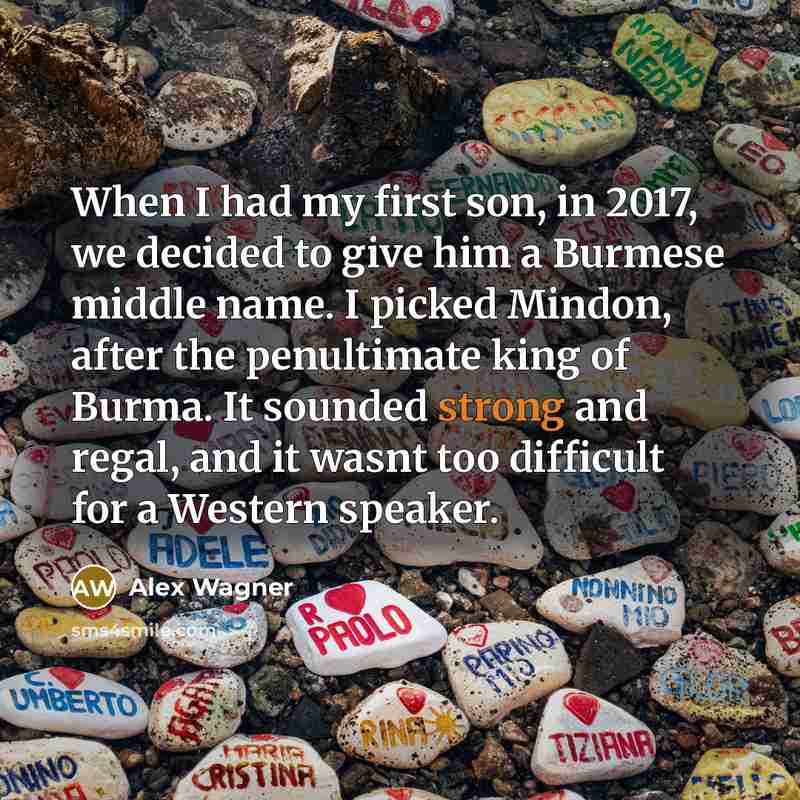 “When I had my first son, in 2017, we decided to give him a Burmese middle name. I picked Mindon, after the penultimate king of Burma. It sounded strong and regal, and it wasnt too difficult for a Western speaker.” quote by Alex Wagner