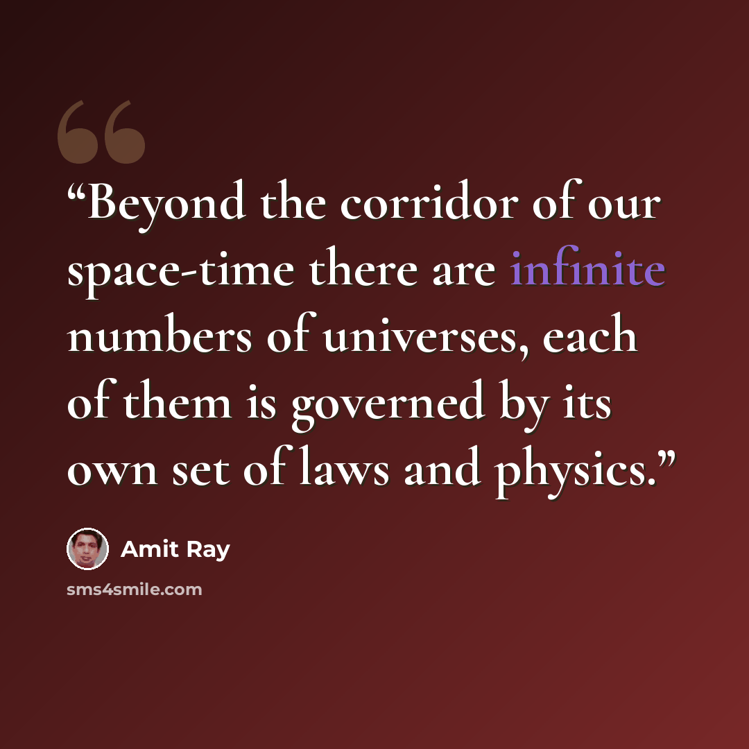 “Beyond the corridor of our space-time there are infinite numbers of universes, each of them is governed by its own set of laws and physics.” quote by Amit Ray