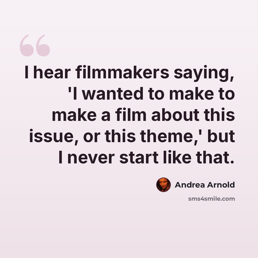 “I hear filmmakers saying, 'I wanted to make to make a film about this issue, or this theme,' but I never start like that.” quote by Andrea Arnold