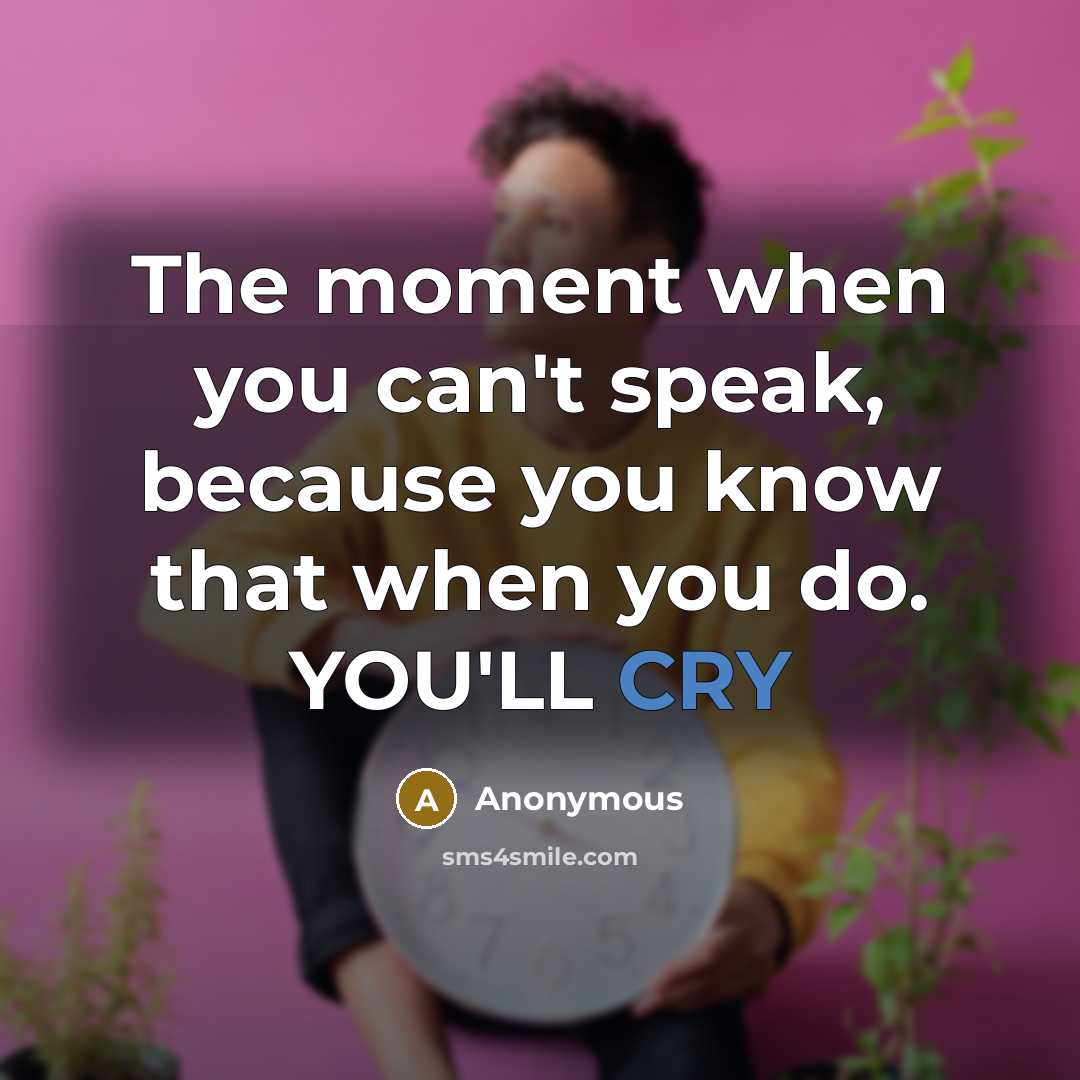 “The moment when you can't speak, because you know that when you do. YOU'LL CRY” quote by Anonymous