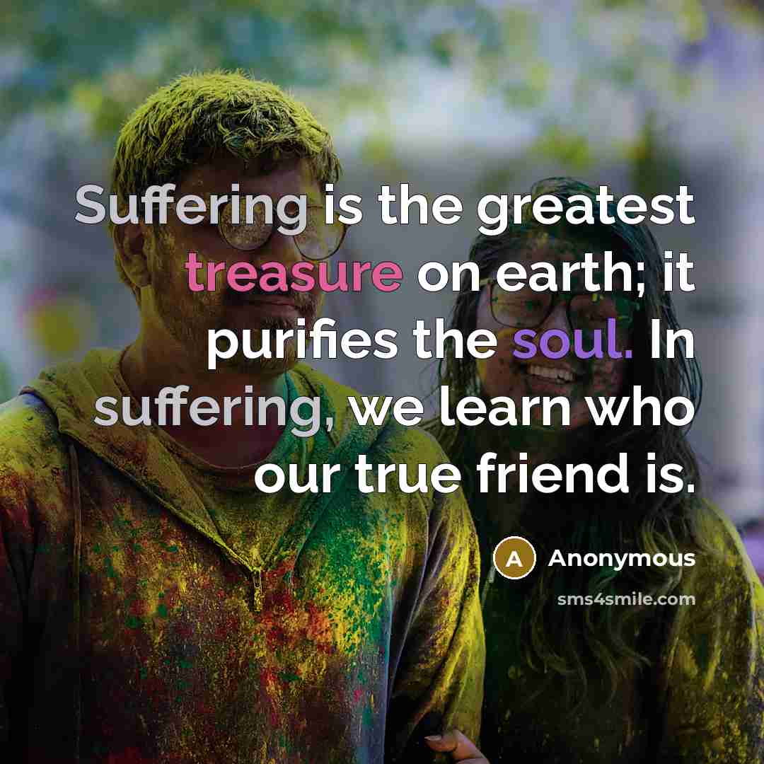 “Suffering is the greatest treasure on earth; it purifies the soul. In suffering, we learn who our true friend is.” quote by Anonymous