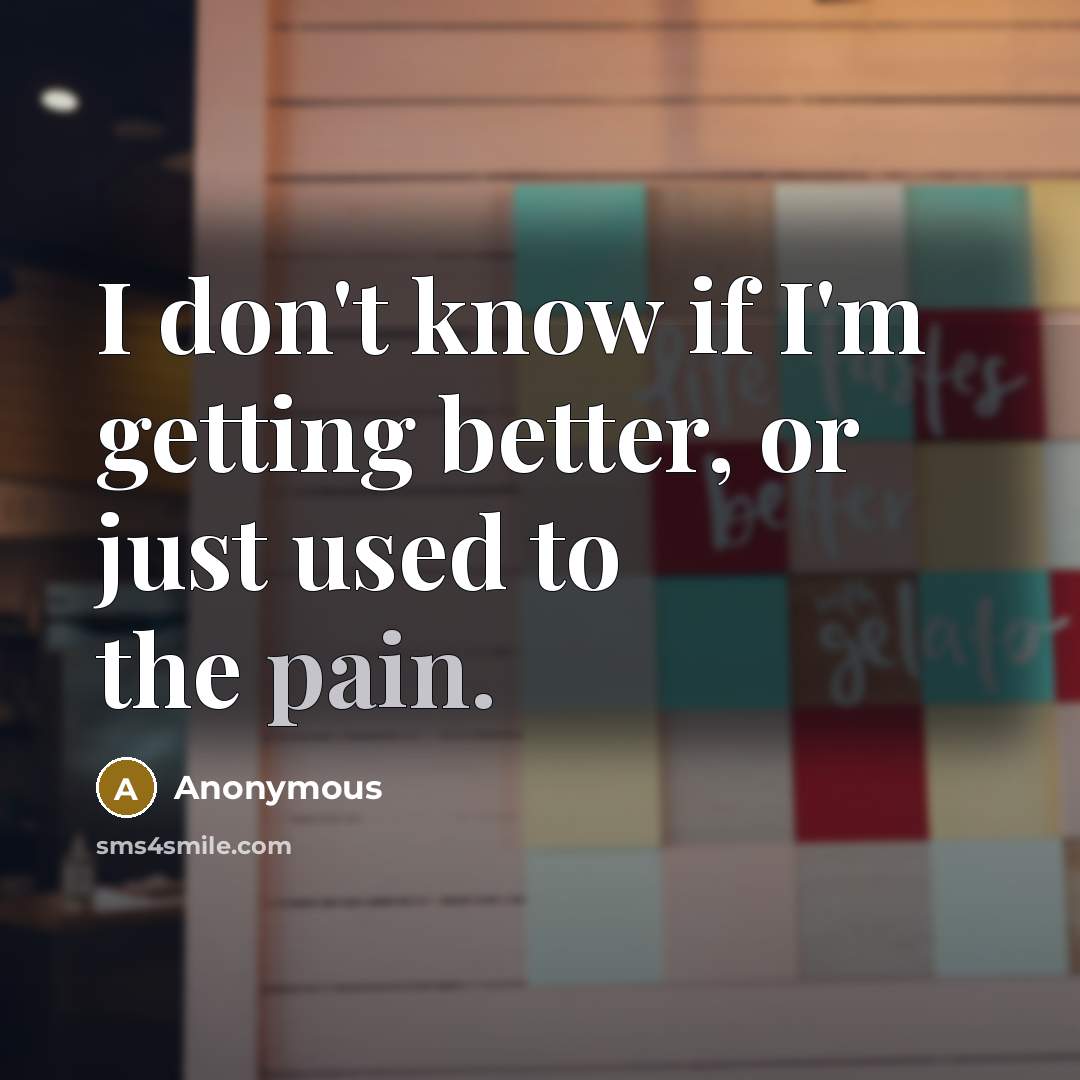 “I don't know if I'm getting better, or just used to the pain.” quote by Anonymous