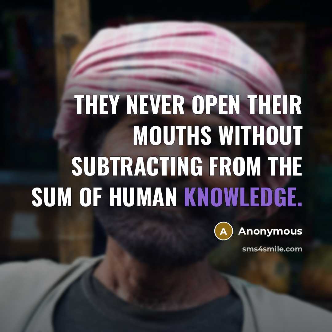 “They never open their mouths without subtracting from the sum of human knowledge.” quote by Anonymous