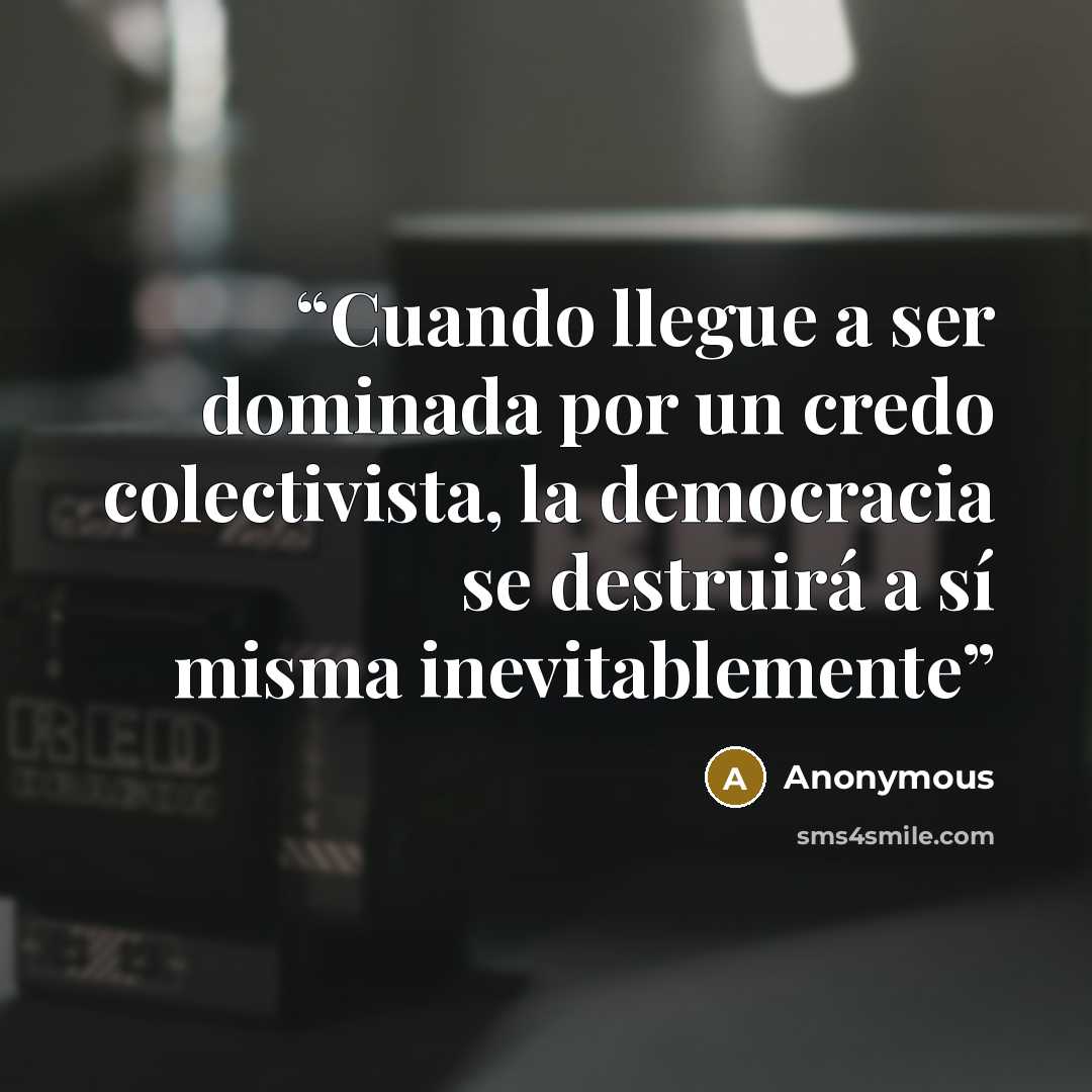 “Cuando llegue a ser dominada por un credo colectivista, la democracia se destruirá a sí misma inevitablemente” quote by Anonymous