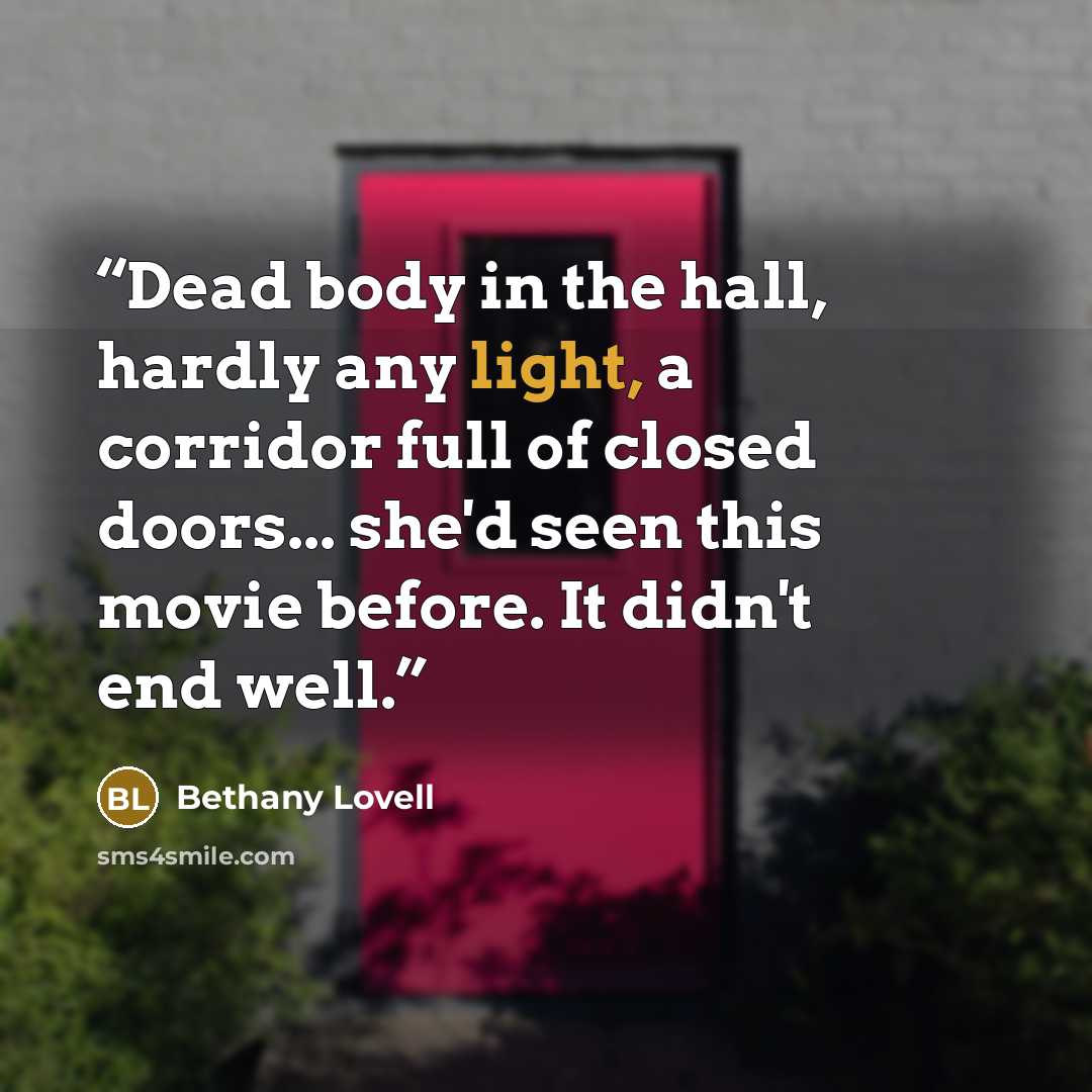 “Dead body in the hall, hardly any light, a corridor full of closed doors... she'd seen this movie before. It didn't end well.” quote by Bethany Lovell
