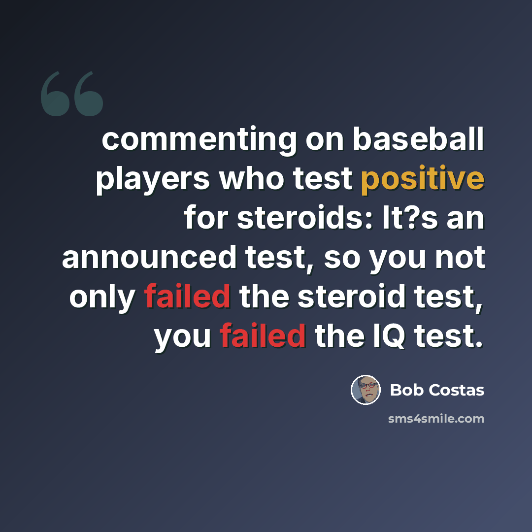 “commenting on baseball players who test positive for steroids: It?s an announced test, so you not only failed the steroid test, you failed the IQ test.” quote by Bob Costas