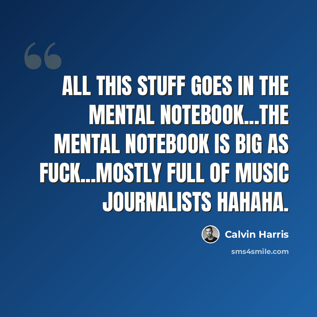 “All this stuff goes in the mental notebook...the mental notebook is big as fuck...mostly full of music journalists hahaha.” quote by Calvin Harris