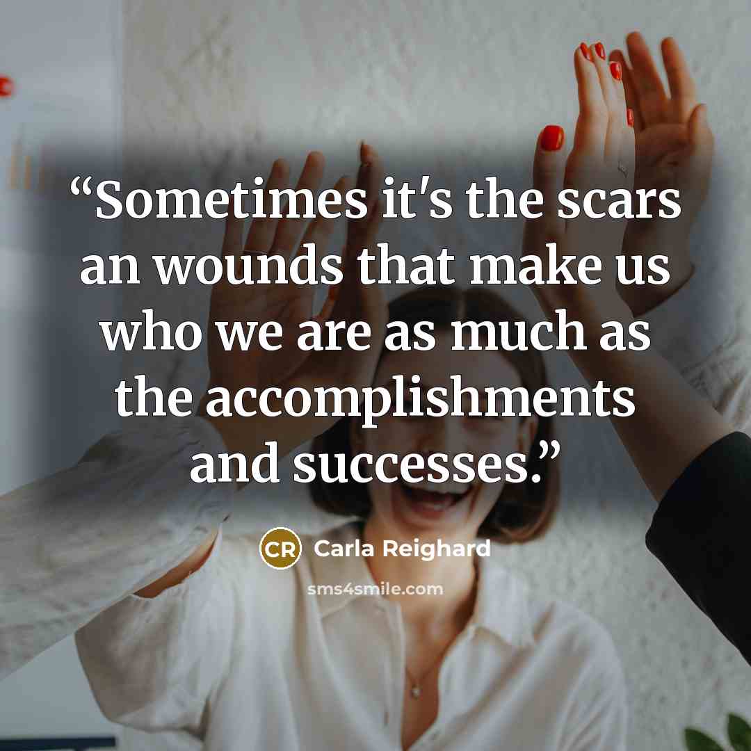 “Sometimes it's the scars an wounds that make us who we are as much as the accomplishments and successes.” quote by Carla Reighard