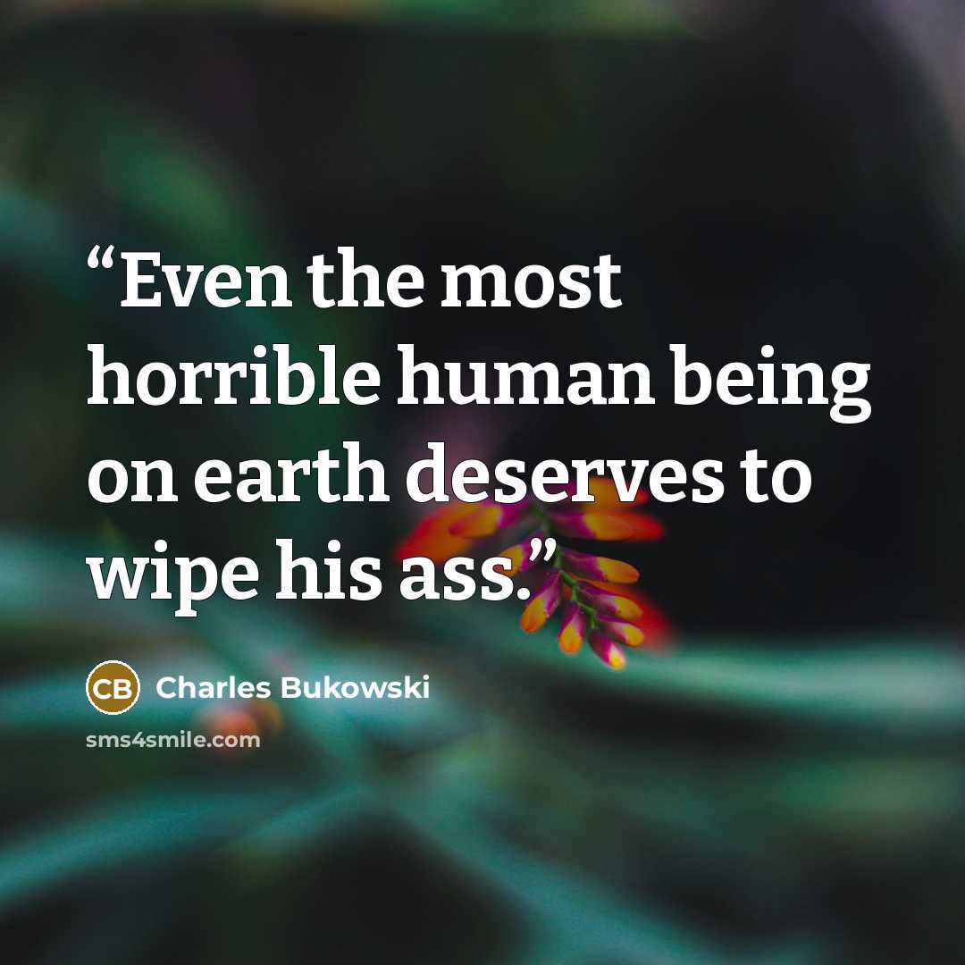 “Even the most horrible human being on earth deserves to wipe his ass.” quote by Charles Bukowski