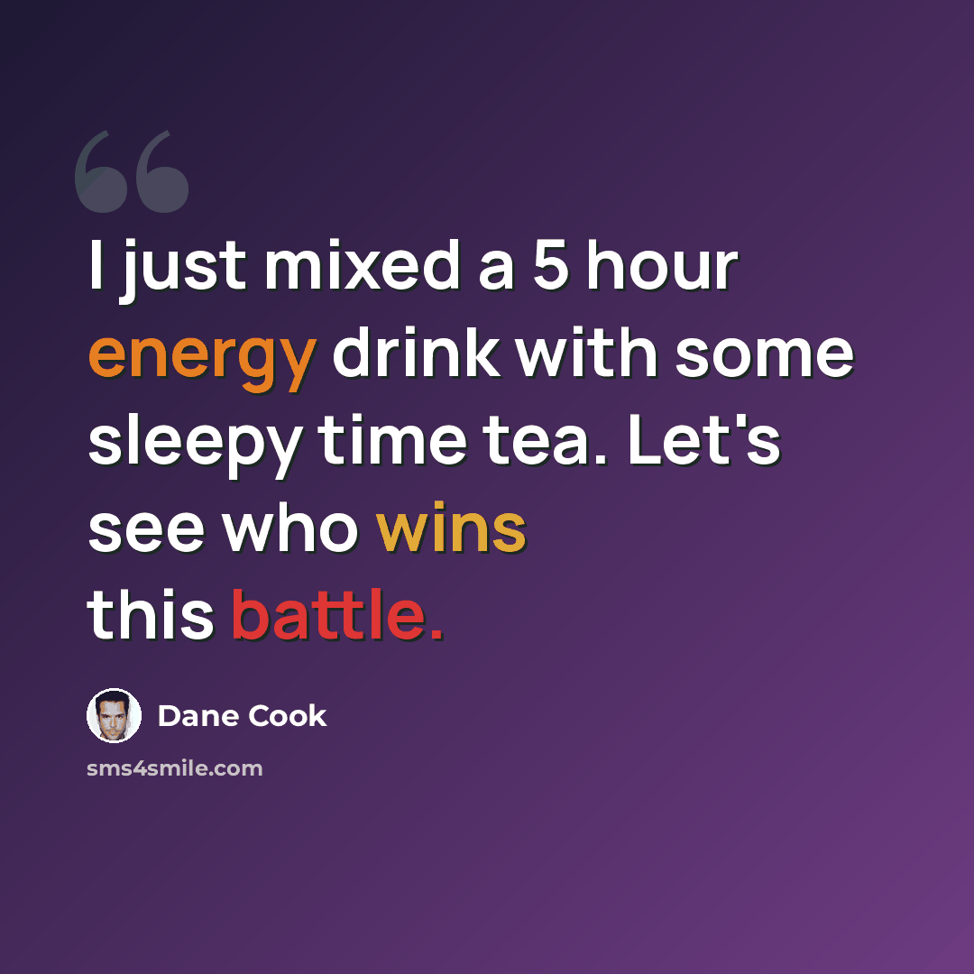 “I just mixed a 5 hour energy drink with some sleepy time tea. Let's see who wins this battle.” quote by Dane Cook