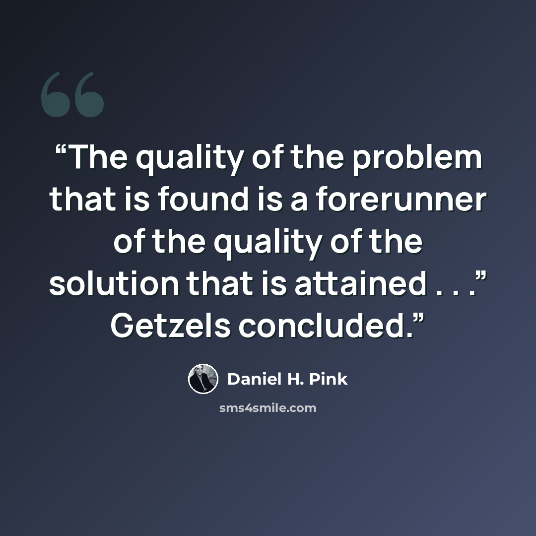 “The quality of the problem that is found is a forerunner of the quality of the solution that is attained . . .” Getzels concluded.” quote by Daniel H. Pink
