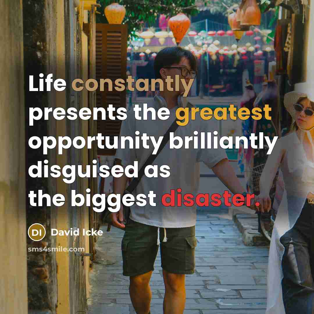 “Life constantly presents the greatest opportunity brilliantly disguised as the biggest disaster.” quote by David Icke