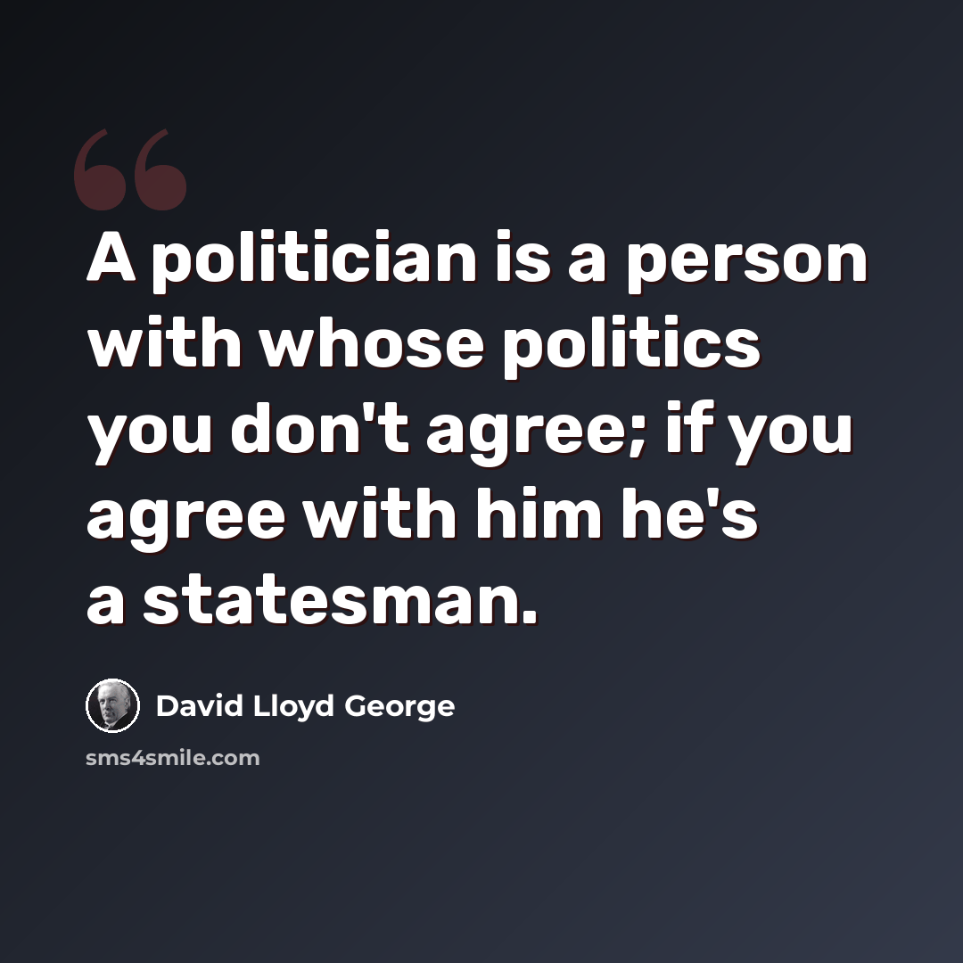 “A politician is a person with whose politics you don't agree; if you agree with him he's a statesman.” quote by David Lloyd George