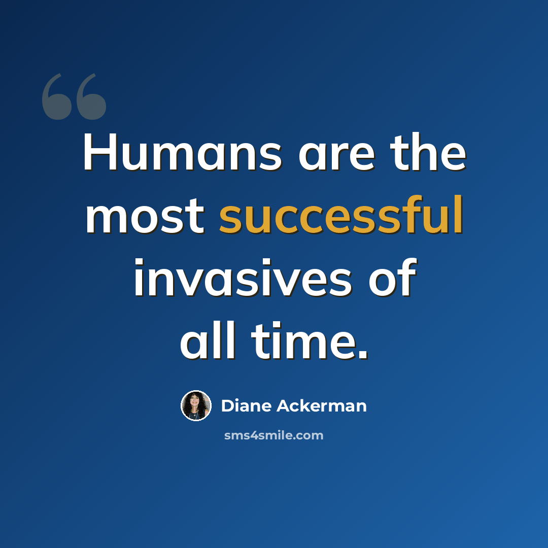 “Humans are the most successful invasives of all time.” quote by Diane Ackerman