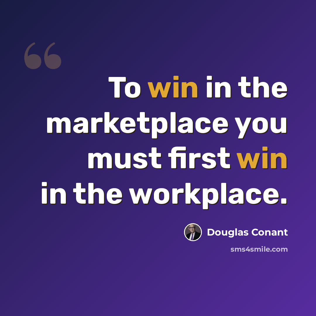 “To win in the marketplace you must first win in the workplace.” quote by Douglas Conant