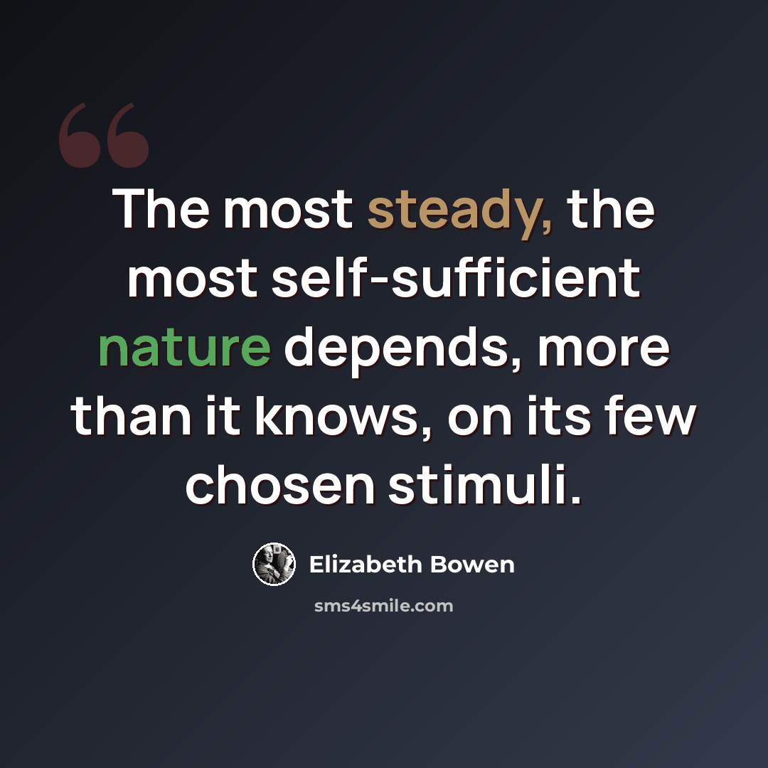“The most steady, the most self-sufficient nature depends, more than it knows, on its few chosen stimuli.” quote by Elizabeth Bowen