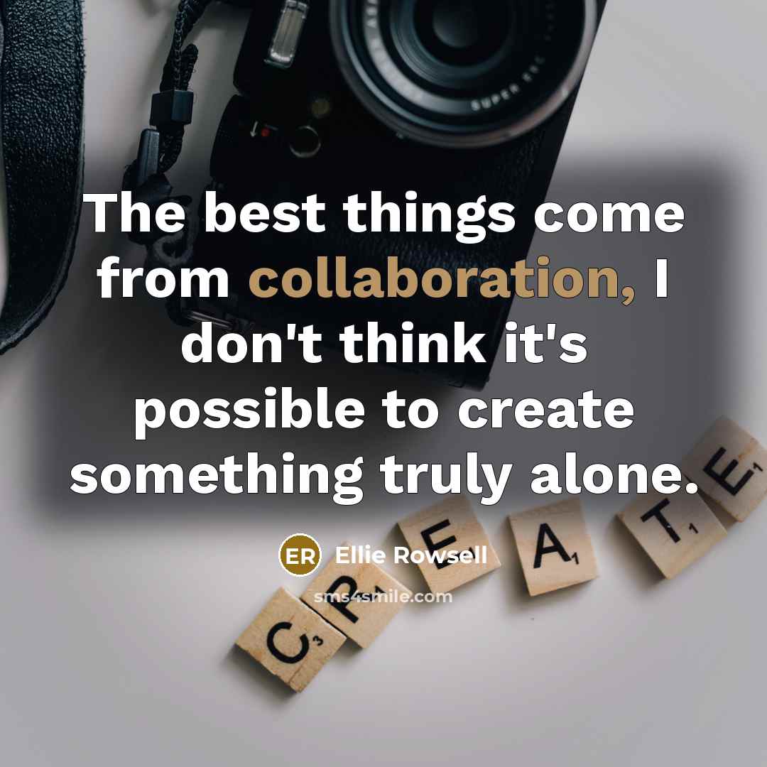 “The best things come from collaboration, I don't think it's possible to create something truly alone.” quote by Ellie Rowsell