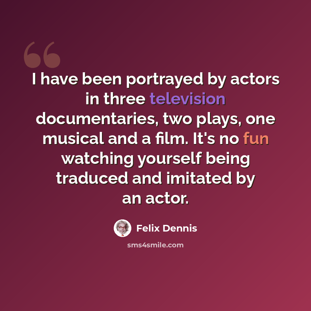 “I have been portrayed by actors in three television documentaries, two plays, one musical and a film. It's no fun watching yourself being traduced and imitated by an actor.” quote by Felix Dennis