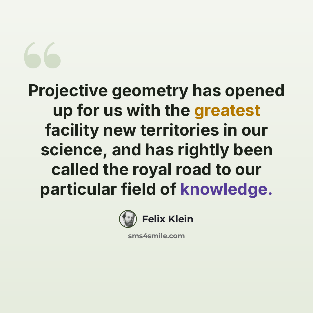 “Projective geometry has opened up for us with the greatest facility new territories in our science, and has rightly been called the royal road to our particular field of knowledge.” quote by Felix Klein