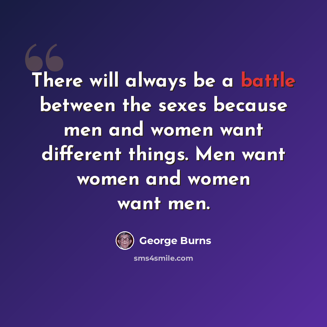 “There will always be a battle between the sexes because men and women want different things. Men want women and women want men.” quote by George Burns