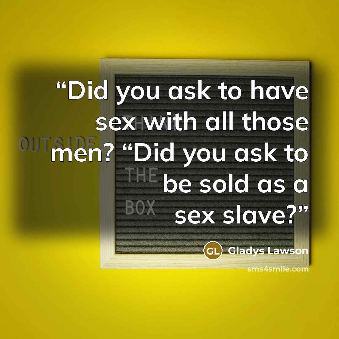 “Did you ask to have sex with all those men? “Did you ask to be sold as a sex slave?” quote by Gladys Lawson