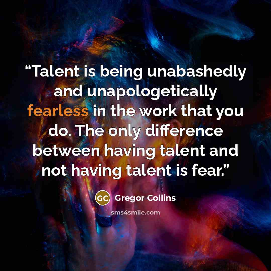 “Talent is being unabashedly and unapologetically fearless in the work that you do. The only difference between having talent and not having talent is fear.” quote by Gregor Collins