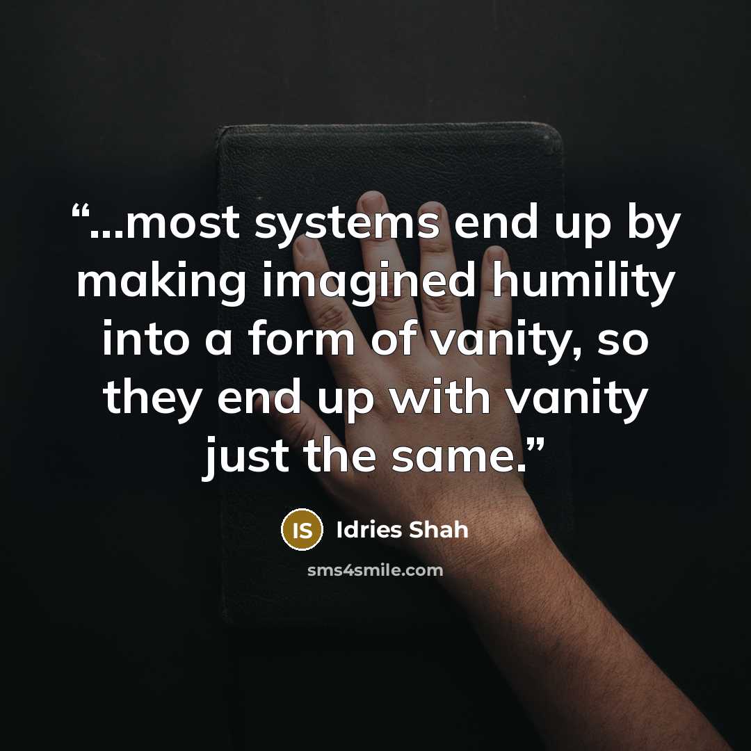 “...most systems end up by making imagined humility into a form of vanity, so they end up with vanity just the same.” quote by Idries Shah