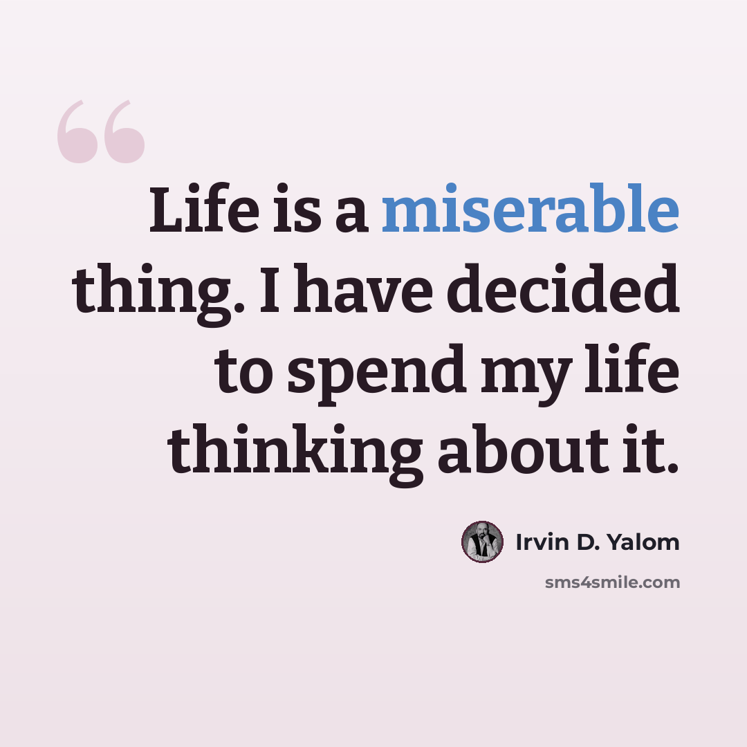 “Life is a miserable thing. I have decided to spend my life thinking about it.” quote by Irvin D. Yalom