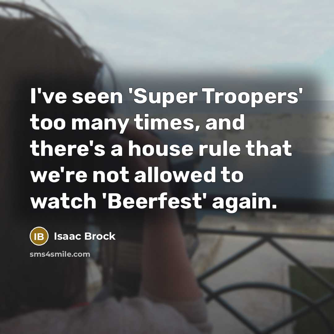 “I've seen 'Super Troopers' too many times, and there's a house rule that we're not allowed to watch 'Beerfest' again.” quote by Isaac Brock