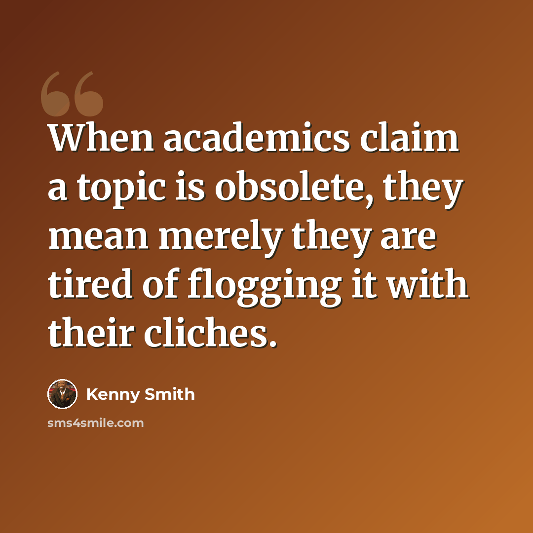“When academics claim a topic is obsolete, they mean merely they are tired of flogging it with their cliches.” quote by Kenny Smith