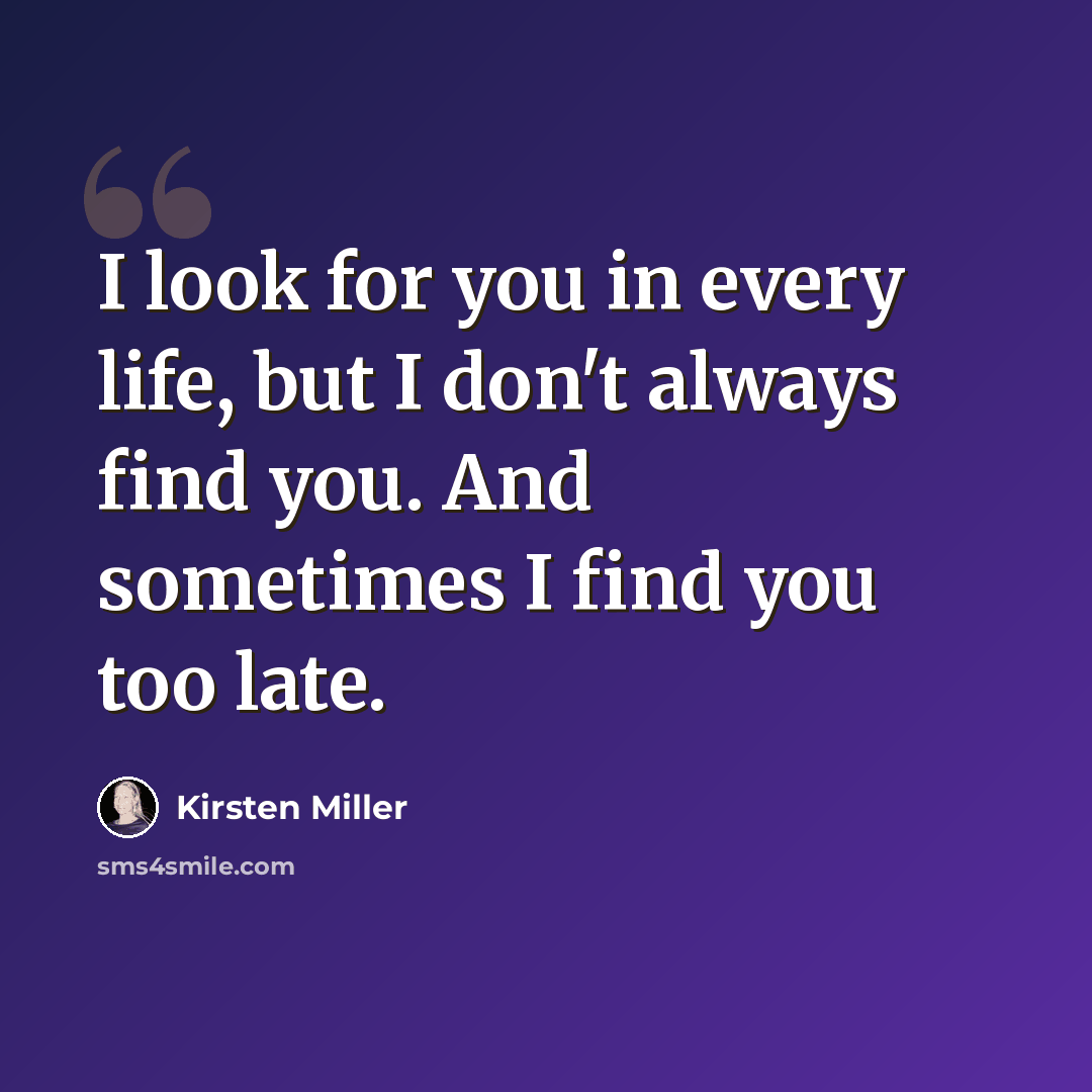 “I look for you in every life, but I don't always find you. And sometimes I find you too late.” quote by Kirsten Miller