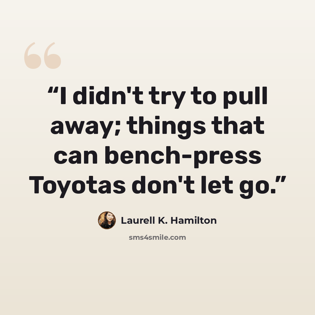 “I didn't try to pull away; things that can bench-press Toyotas don't let go.” quote by Laurell K. Hamilton