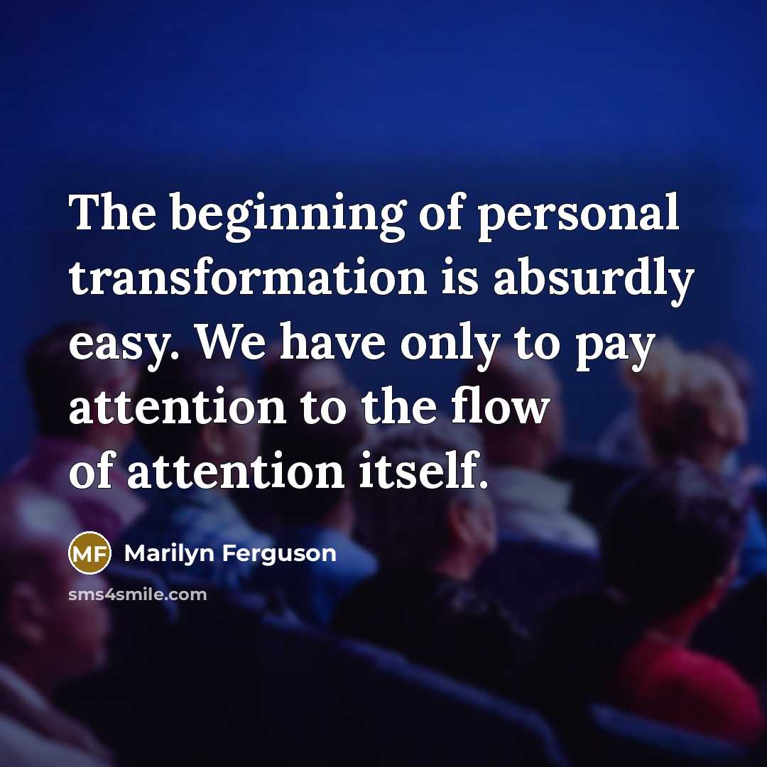 “The beginning of personal transformation is absurdly easy. We have only to pay attention to the flow of attention itself.” quote by Marilyn Ferguson
