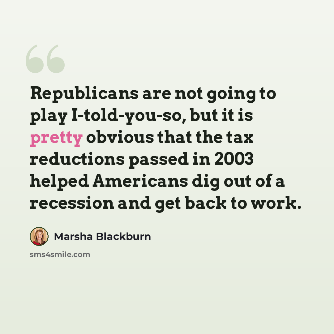 “Republicans are not going to play I-told-you-so, but it is pretty obvious that the tax reductions passed in 2003 helped Americans dig out of a recession and get back to work.” quote by Marsha Blackburn