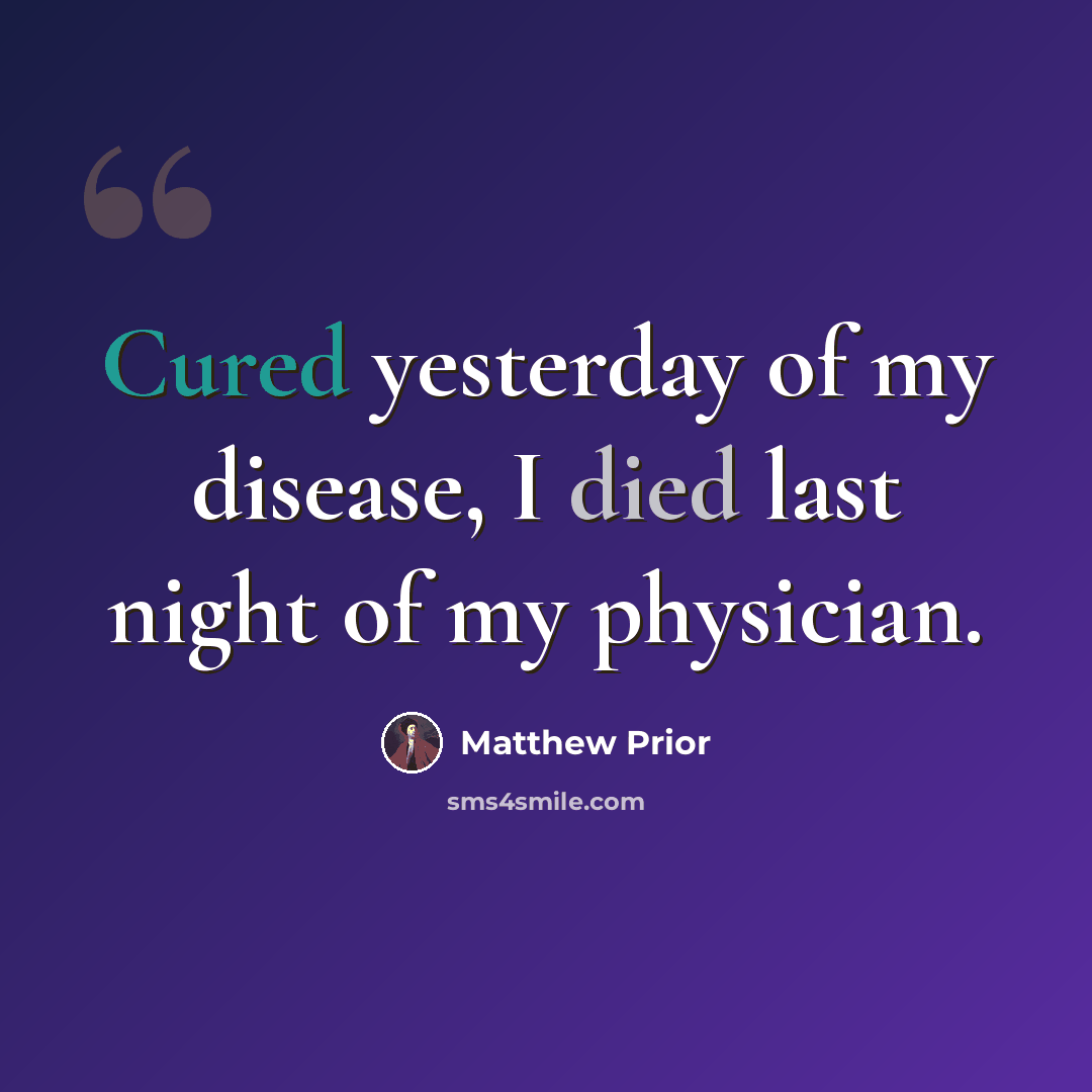 “Cured yesterday of my disease, I died last night of my physician.” quote by Matthew Prior