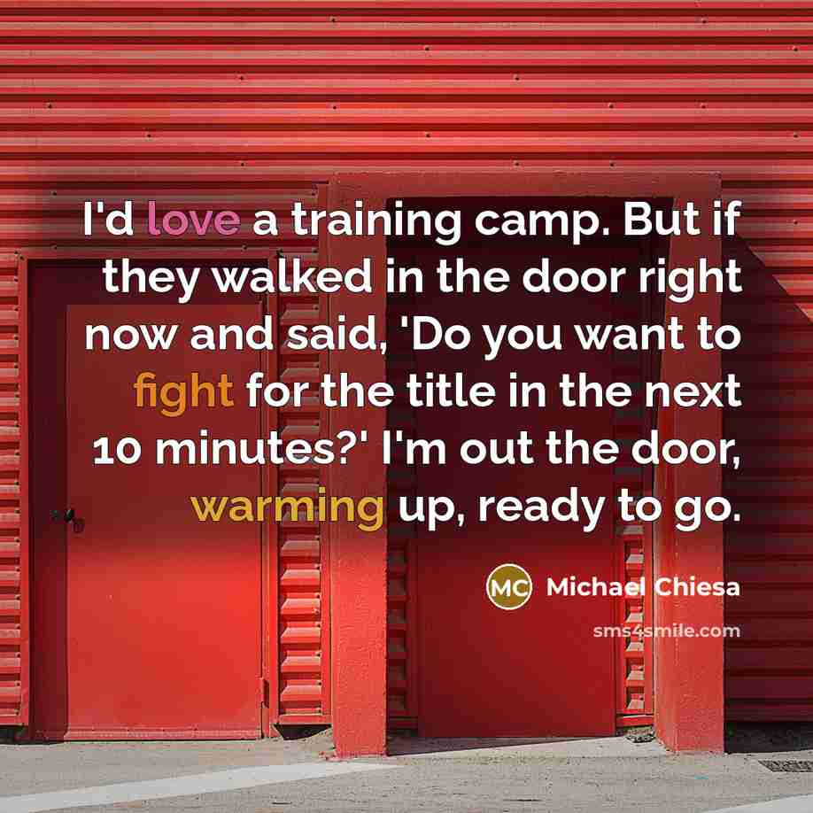 “I'd love a training camp. But if they walked in the door right now and said, 'Do you want to fight for the title in the next 10 minutes?' I'm out the door, warming up, ready to go.” quote by Michael Chiesa