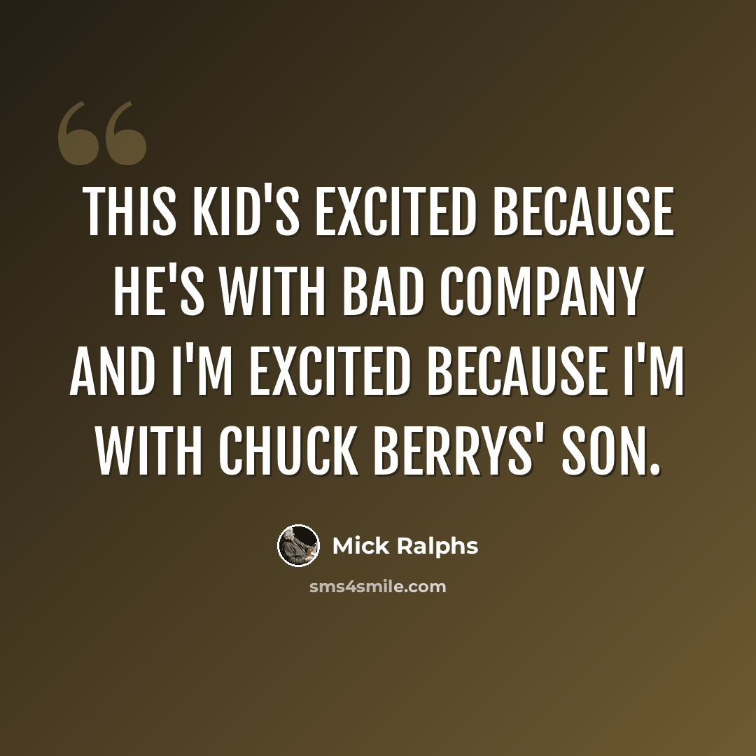 “This kid's excited because he's with Bad Company and I'm excited because I'm with Chuck Berrys' son.” quote by Mick Ralphs