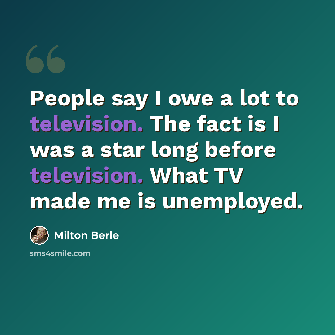 “People say I owe a lot to television. The fact is I was a star long before television. What TV made me is unemployed.” quote by Milton Berle