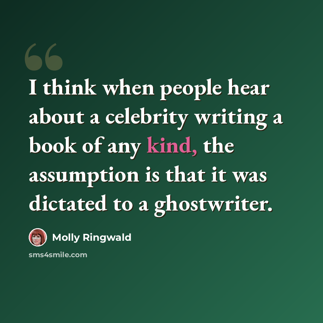 “I think when people hear about a celebrity writing a book of any kind, the assumption is that it was dictated to a ghostwriter.” quote by Molly Ringwald