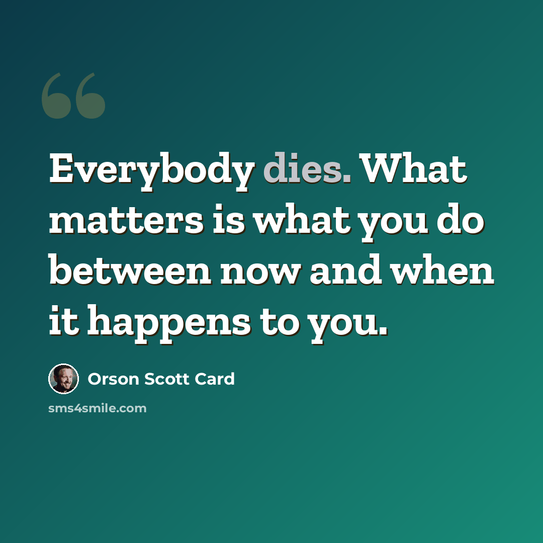 “Everybody dies. What matters is what you do between now and when it happens to you.” quote by Orson Scott Card