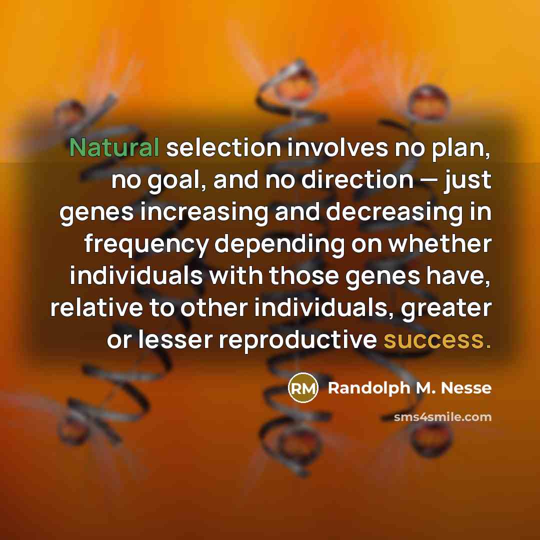 “Natural selection involves no plan, no goal, and no direction — just genes increasing and decreasing in frequency depending on whether individuals with those genes have, relative to other individuals, greater or lesser reproductive success.” quote by Randolph M. Nesse