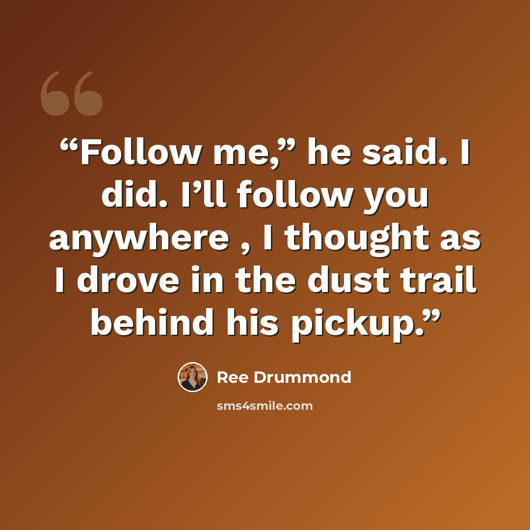 “Follow me,” he said. I did. I’ll follow you anywhere , I thought as I drove in the dust trail behind his pickup.” quote by Ree Drummond